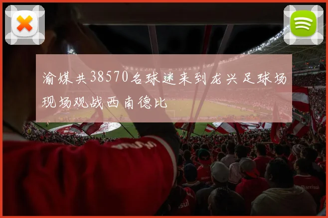 渝媒共38570名球迷来到龙兴足球场现场观战西南德比
