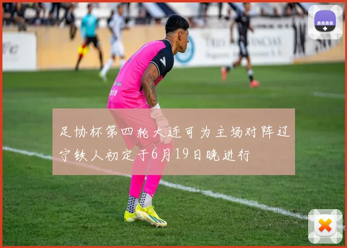 足协杯第四轮大连可为主场对阵辽宁铁人初定于6月19日晚进行