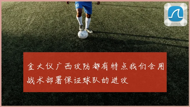 金大仪广西攻防都有特点我们会用战术部署保证球队的进攻