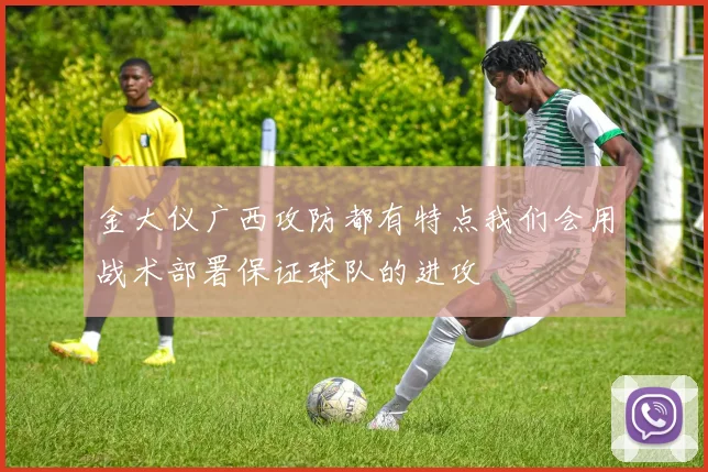 金大仪广西攻防都有特点我们会用战术部署保证球队的进攻